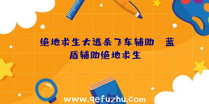 「绝地求生大逃杀飞车辅助」|蓝盾辅助绝地求生